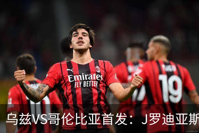 乌兹VS哥伦比亚首发：J罗迪亚斯先发 胡桑诺夫出战